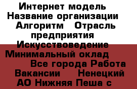 Интернет-модель › Название организации ­ Алгоритм › Отрасль предприятия ­ Искусствоведение › Минимальный оклад ­ 160 000 - Все города Работа » Вакансии   . Ненецкий АО,Нижняя Пеша с.